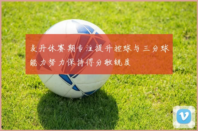 麦丹休赛期专注提升控球与三分球能力努力保持得分敏锐度