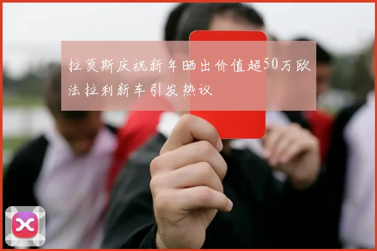 拉莫斯庆祝新年晒出价值超50万欧法拉利新车引发热议