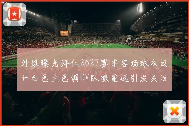 外媒曝光拜仁2627赛季客场球衣设计白色主色调EV队徽重返引发关注