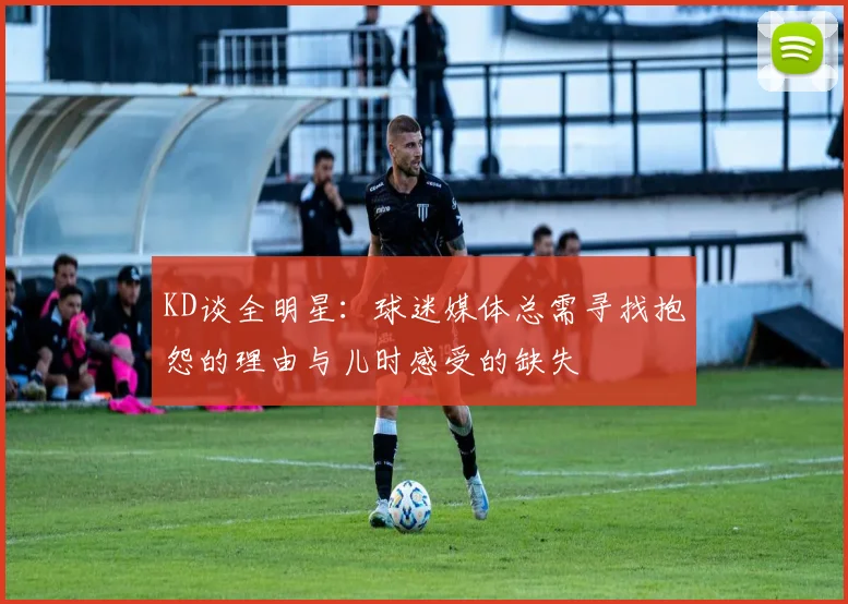 KD谈全明星：球迷媒体总需寻找抱怨的理由与儿时感受的缺失