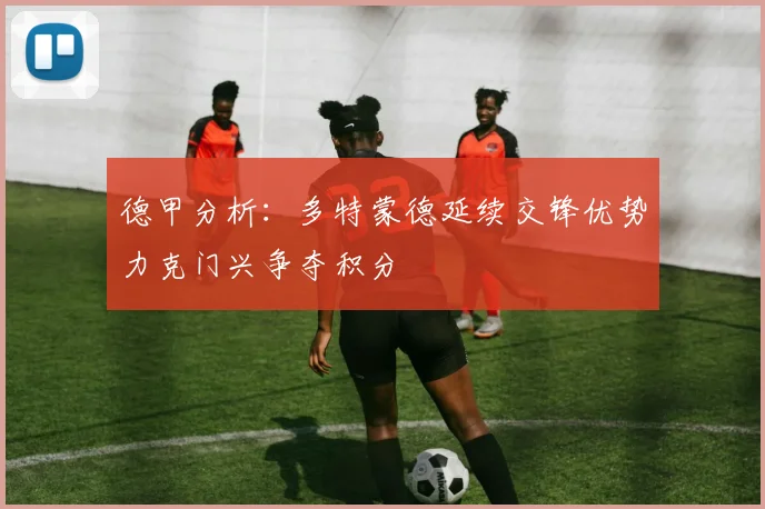 德甲分析：多特蒙德延续交锋优势力克门兴争夺积分