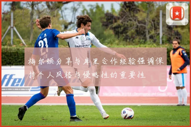 梅尔顿分享与库里合作经验强调保持个人风格与侵略性的重要性