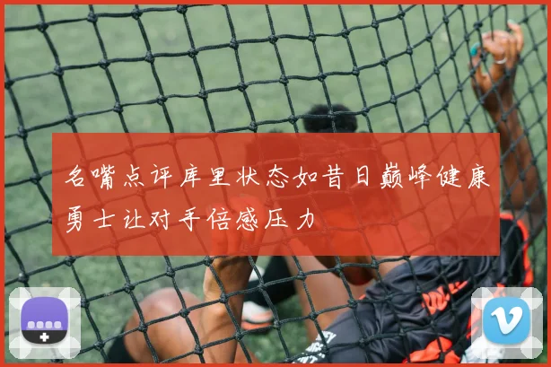 名嘴点评库里状态如昔日巅峰健康勇士让对手倍感压力