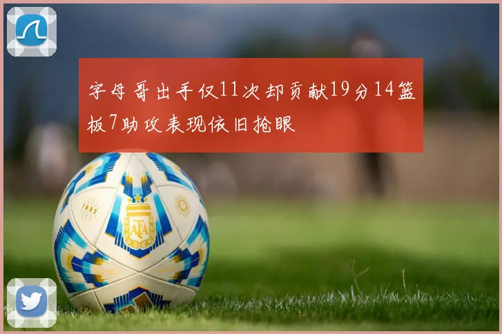 字母哥出手仅11次却贡献19分14篮板7助攻表现依旧抢眼