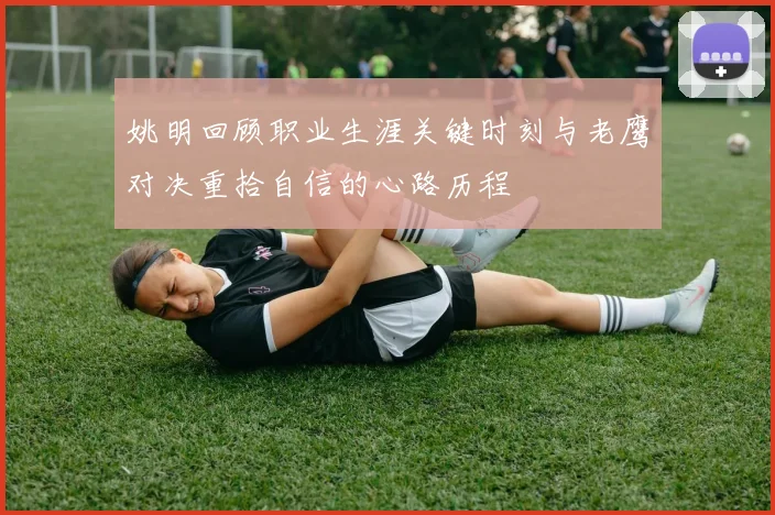 姚明回顾职业生涯关键时刻与老鹰对决重拾自信的心路历程