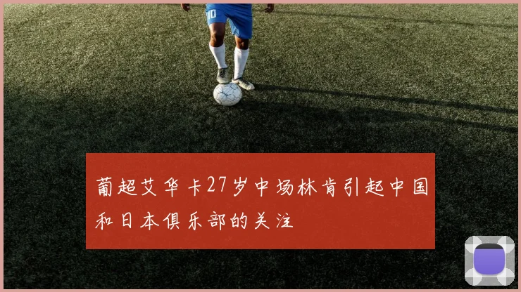 葡超艾华卡27岁中场林肯引起中国和日本俱乐部的关注