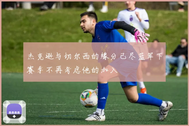杰克逊与切尔西的缘分已尽蓝军下赛季不再考虑他的加入