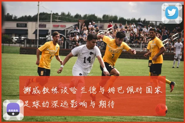 挪威教练谈哈兰德与姆巴佩对国家足球的深远影响与期待