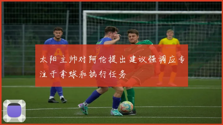 太阳主帅对阿伦提出建议强调应专注于拿球和执行任务