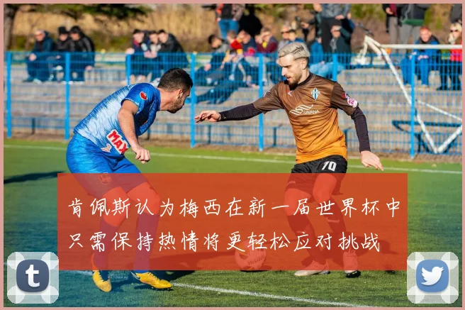肯佩斯认为梅西在新一届世界杯中只需保持热情将更轻松应对挑战