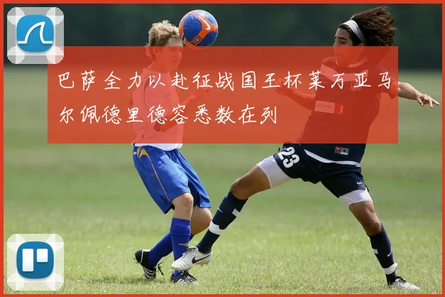 巴萨全力以赴征战国王杯莱万亚马尔佩德里德容悉数在列