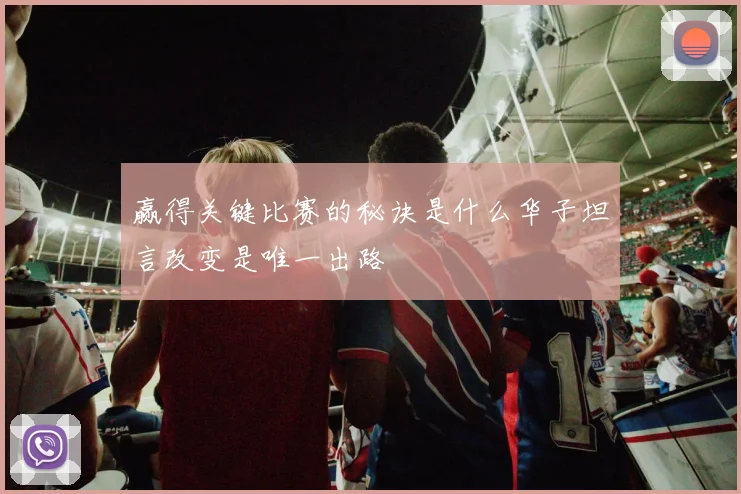 赢得关键比赛的秘诀是什么华子坦言改变是唯一出路