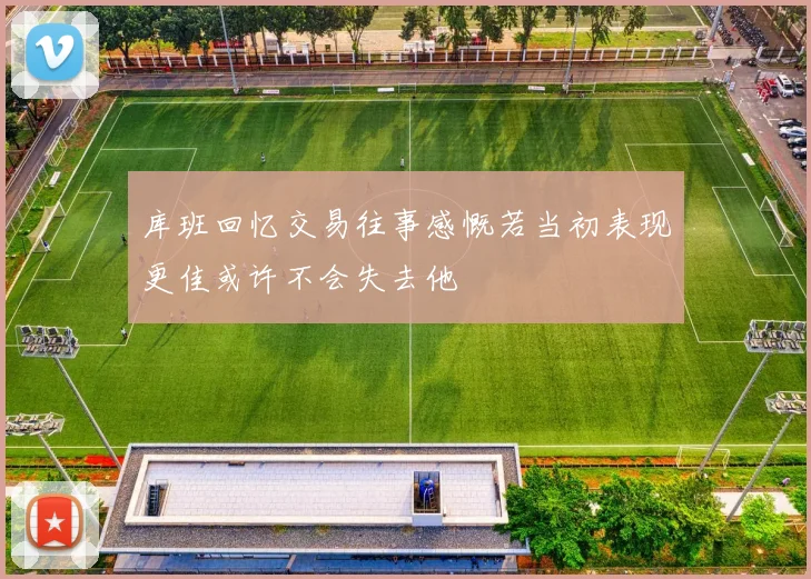 库班回忆交易往事感慨若当初表现更佳或许不会失去他