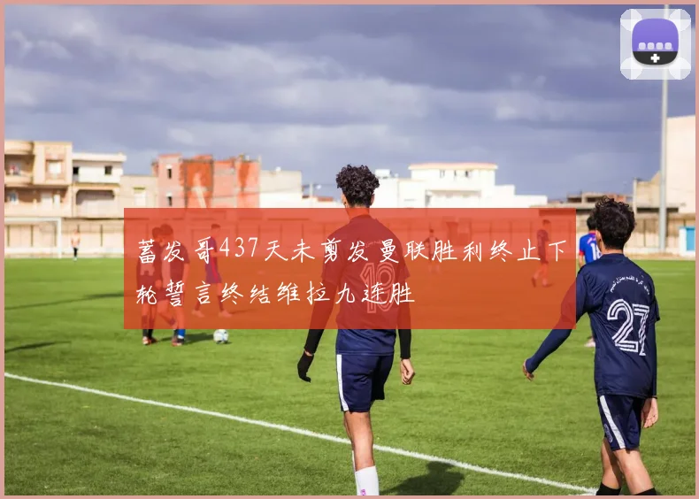 蓄发哥437天未剪发曼联胜利终止下轮誓言终结维拉九连胜