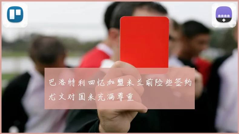 巴洛特利回忆加盟米兰前险些签约尤文对国米充满尊重