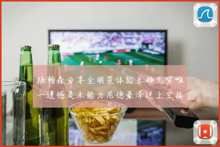 杨瀚森分享全明星体验乐趣无穷唯一遗憾是未能为尼德豪泽送上空接助攻
