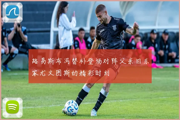 路易斯布冯替补登场对阵父亲旧东家尤文图斯的精彩时刻