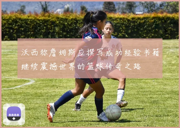 沃西称詹姆斯应撰写成功经验书籍继续震撼世界的篮球传奇之路