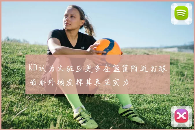 KD认为文班应更多在篮筐附近打球而非外线发挥其真正实力