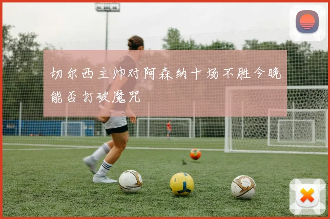 切尔西主帅对阿森纳十场不胜今晚能否打破魔咒