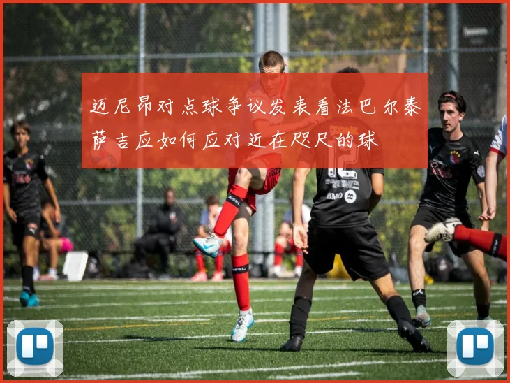 迈尼昂对点球争议发表看法巴尔泰萨吉应如何应对近在咫尺的球