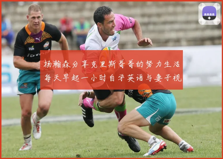 杨瀚森分享克里斯哥哥的努力生活每天早起一小时自学英语与妻子视频通话