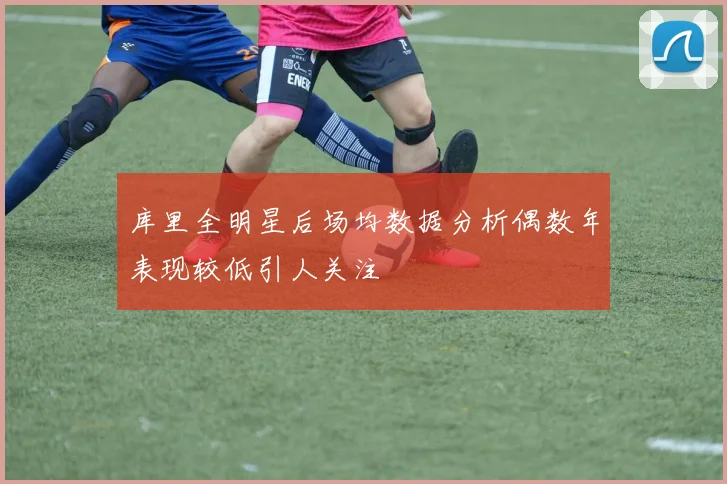 库里全明星后场均数据分析偶数年表现较低引人关注