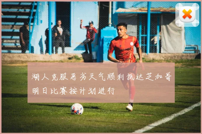 湖人克服恶劣天气顺利抵达芝加哥明日比赛按计划进行