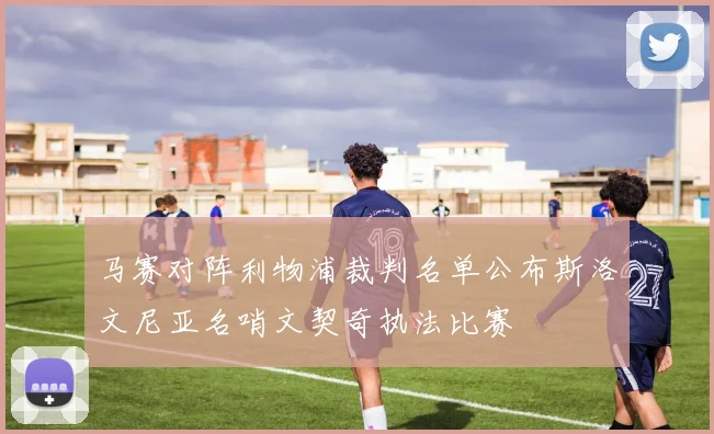 马赛对阵利物浦裁判名单公布斯洛文尼亚名哨文契奇执法比赛