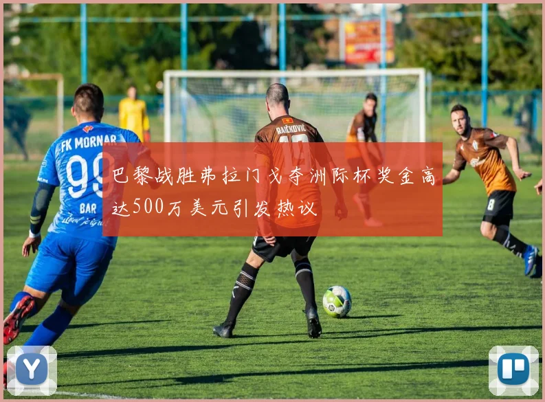 巴黎战胜弗拉门戈夺洲际杯奖金高达500万美元引发热议