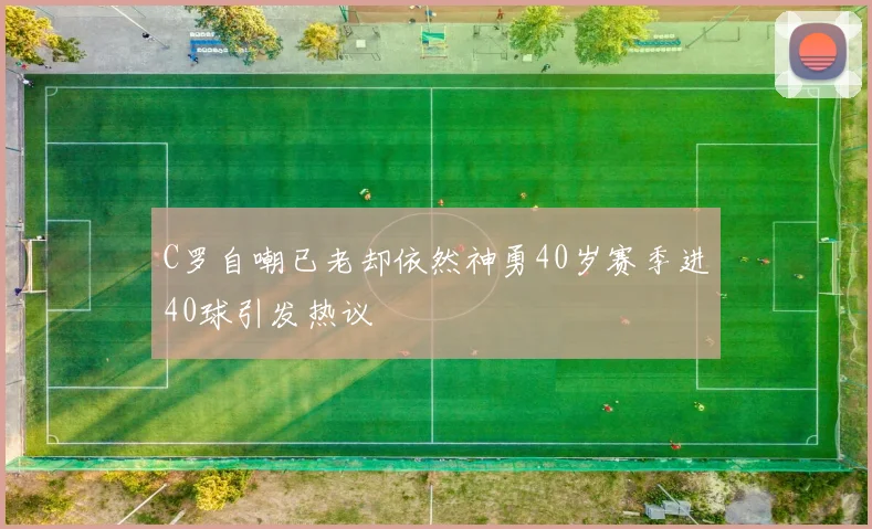 C罗自嘲已老却依然神勇40岁赛季进40球引发热议