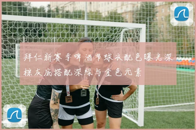 拜仁新赛季啤酒节球衣配色曝光深棕灰底搭配深绿与金色元素