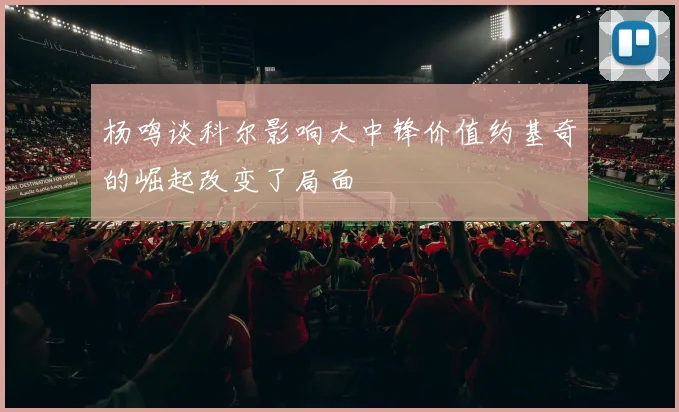 杨鸣谈科尔影响大中锋价值约基奇的崛起改变了局面