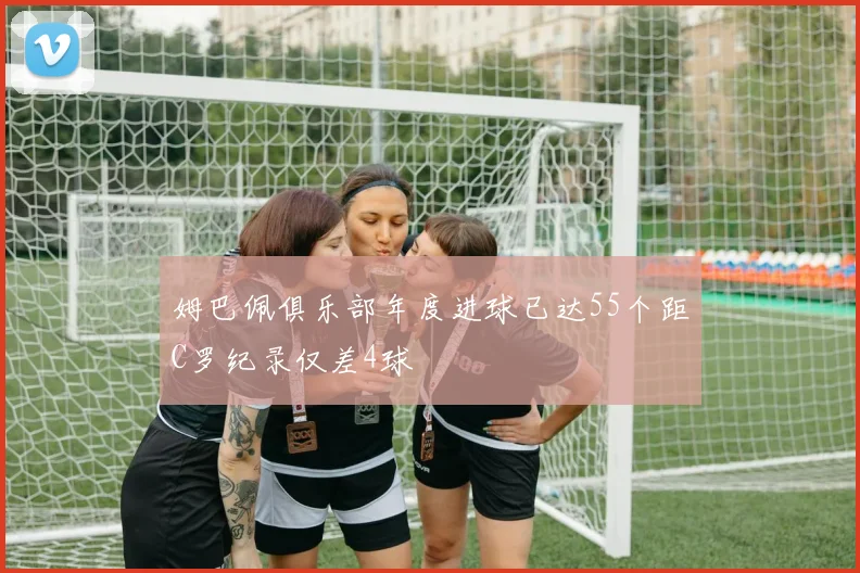 姆巴佩俱乐部年度进球已达55个距C罗纪录仅差4球