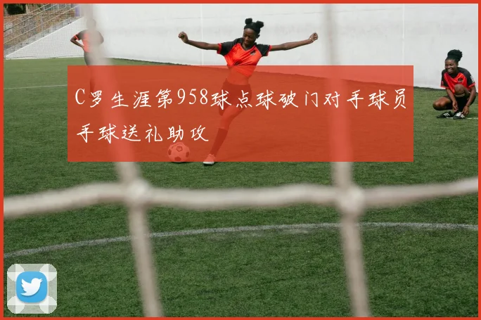 C罗生涯第958球点球破门对手球员手球送礼助攻