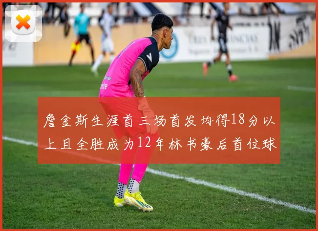 詹金斯生涯首三场首发均得18分以上且全胜成为12年林书豪后首位球员