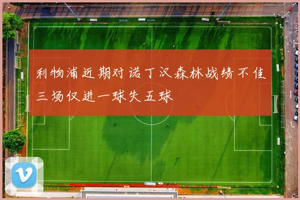 利物浦近期对诺丁汉森林战绩不佳三场仅进一球失五球