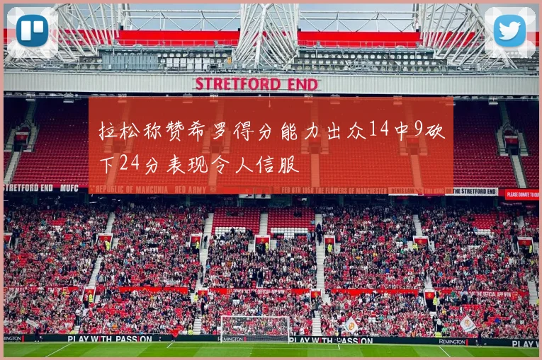 拉松称赞希罗得分能力出众14中9砍下24分表现令人信服