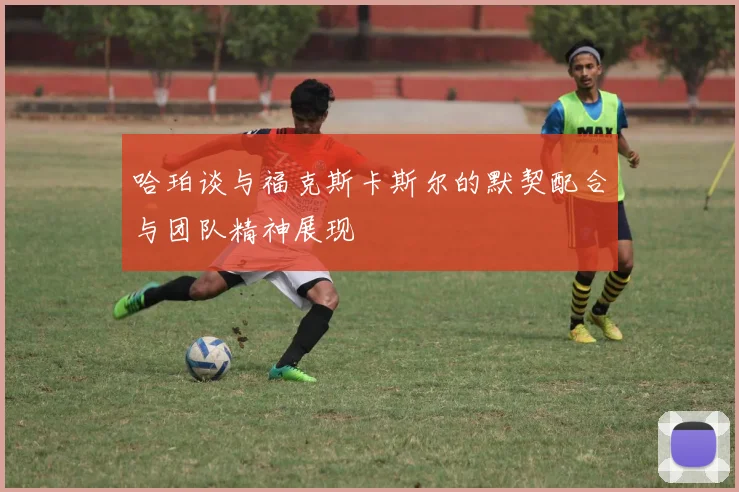 哈珀谈与福克斯卡斯尔的默契配合与团队精神展现