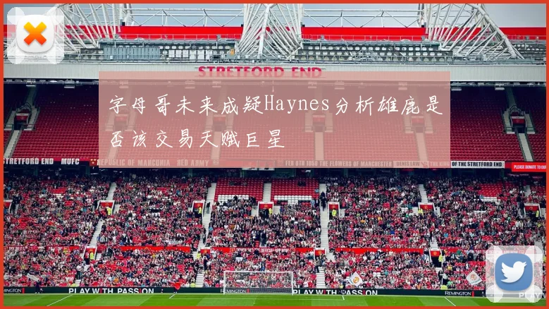 字母哥未来成疑Haynes分析雄鹿是否该交易天赋巨星