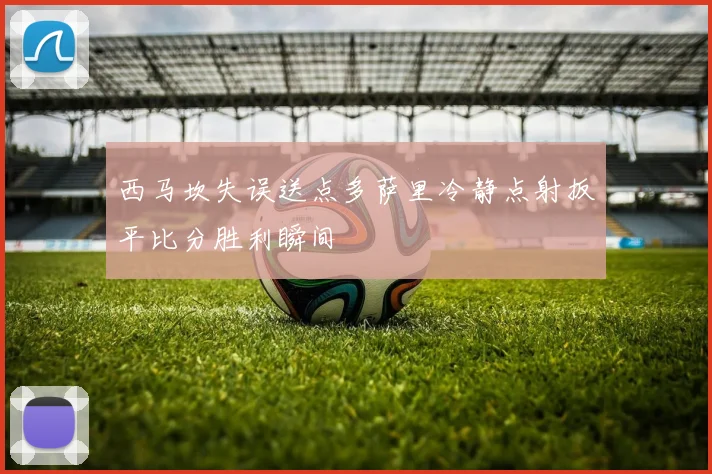 西马坎失误送点多萨里冷静点射扳平比分胜利瞬间