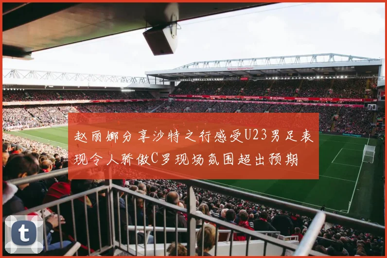 赵丽娜分享沙特之行感受U23男足表现令人骄傲C罗现场氛围超出预期