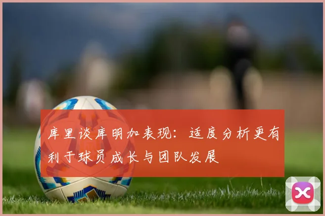 库里谈库明加表现：适度分析更有利于球员成长与团队发展