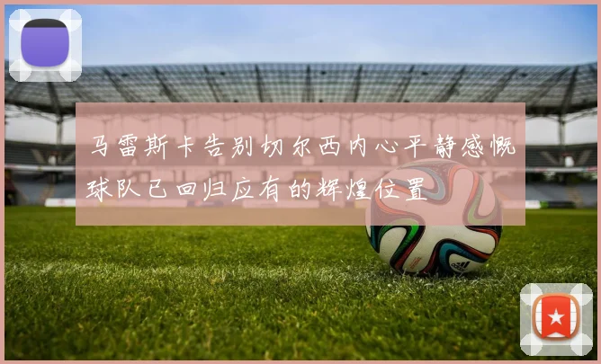 马雷斯卡告别切尔西内心平静感慨球队已回归应有的辉煌位置