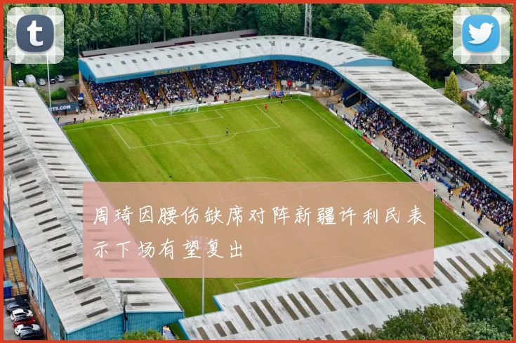 周琦因腰伤缺席对阵新疆许利民表示下场有望复出