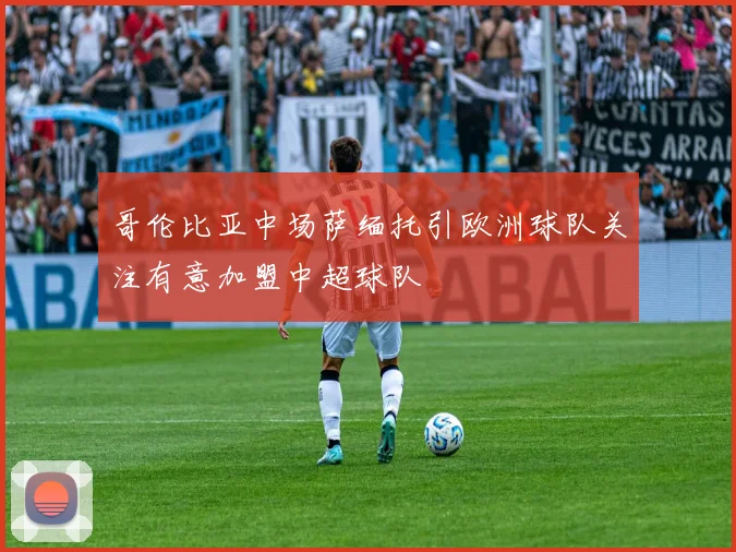 哥伦比亚中场萨缅托引欧洲球队关注有意加盟中超球队