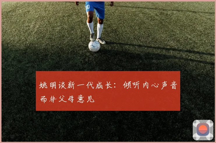 姚明谈新一代成长：倾听内心声音而非父母意见