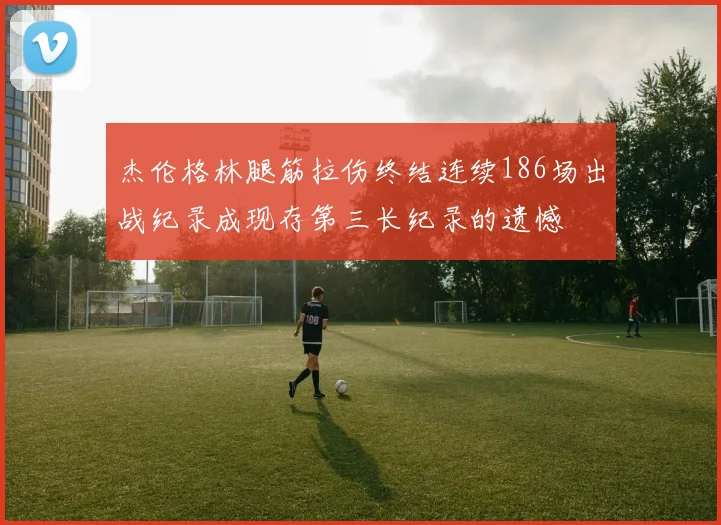 杰伦格林腿筋拉伤终结连续186场出战纪录成现存第三长纪录的遗憾