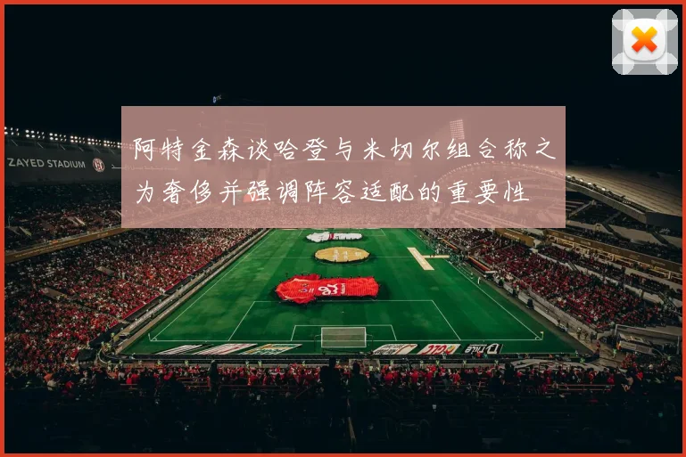 阿特金森谈哈登与米切尔组合称之为奢侈并强调阵容适配的重要性