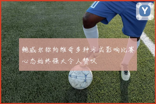 鲍威尔称约维奇多种方式影响比赛心态始终强大令人赞叹